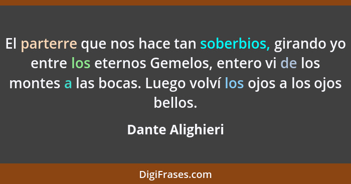 El parterre que nos hace tan soberbios, girando yo entre los eternos Gemelos, entero vi de los montes a las bocas. Luego volví los o... - Dante Alighieri