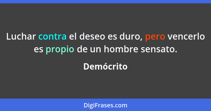 Luchar contra el deseo es duro, pero vencerlo es propio de un hombre sensato.... - Demócrito