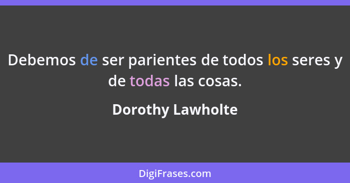 Debemos de ser parientes de todos los seres y de todas las cosas.... - Dorothy Lawholte