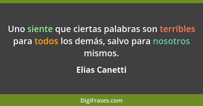 Uno siente que ciertas palabras son terribles para todos los demás, salvo para nosotros mismos.... - Elias Canetti