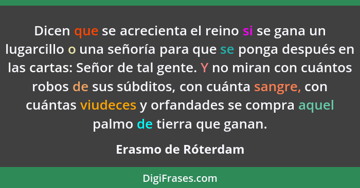 Dicen que se acrecienta el reino si se gana un lugarcillo o una señoría para que se ponga después en las cartas: Señor de tal gen... - Erasmo de Róterdam