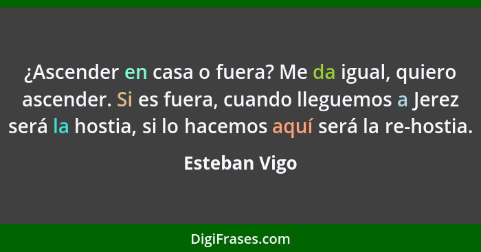 ¿Ascender en casa o fuera? Me da igual, quiero ascender. Si es fuera, cuando lleguemos a Jerez será la hostia, si lo hacemos aquí será... - Esteban Vigo