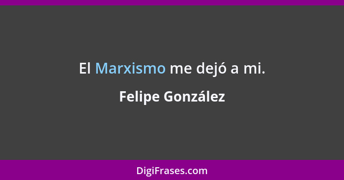 El Marxismo me dejó a mi.... - Felipe González