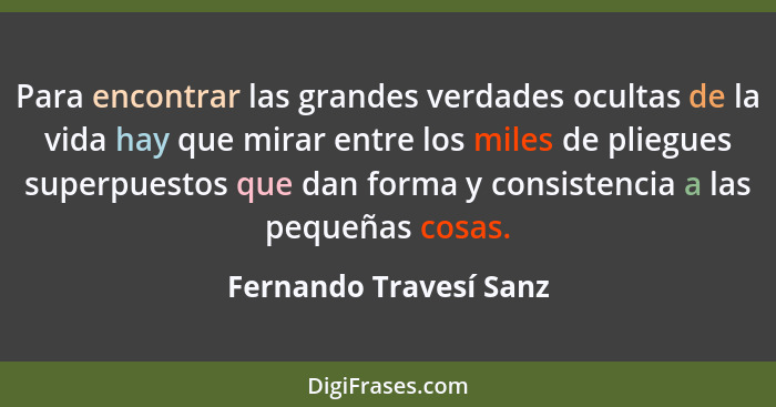 Para encontrar las grandes verdades ocultas de la vida hay que mirar entre los miles de pliegues superpuestos que dan forma y... - Fernando Travesí Sanz