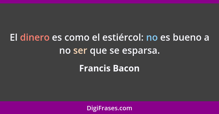 El dinero es como el estiércol: no es bueno a no ser que se esparsa.... - Francis Bacon