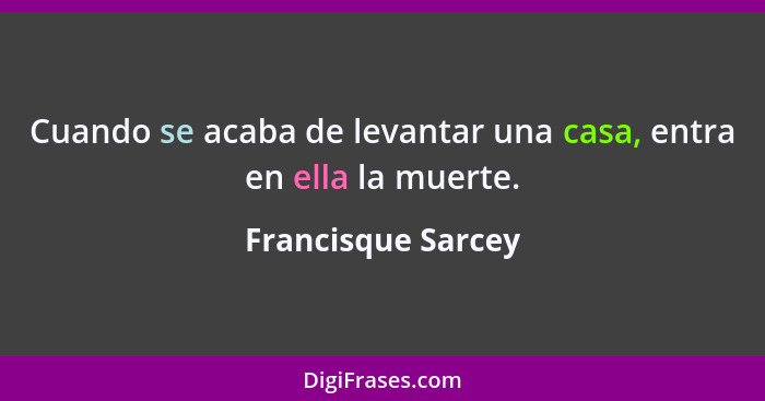 Cuando se acaba de levantar una casa, entra en ella la muerte.... - Francisque Sarcey