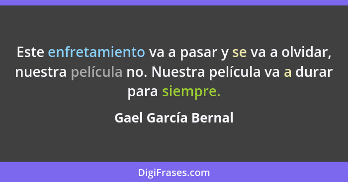 Este enfretamiento va a pasar y se va a olvidar, nuestra película no. Nuestra película va a durar para siempre.... - Gael García Bernal