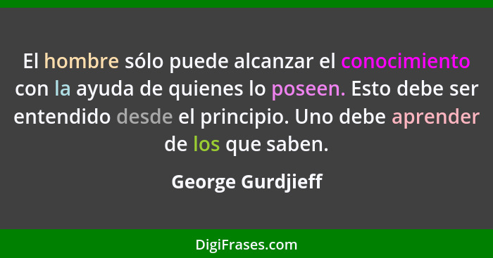 El hombre sólo puede alcanzar el conocimiento con la ayuda de quienes lo poseen. Esto debe ser entendido desde el principio. Uno de... - George Gurdjieff