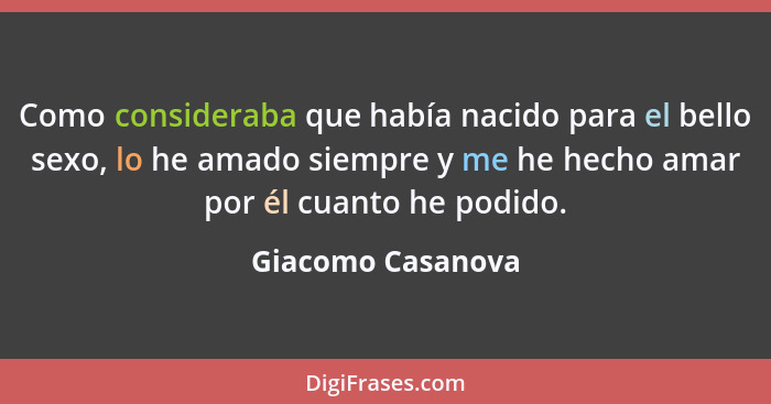 Como consideraba que había nacido para el bello sexo, lo he amado siempre y me he hecho amar por él cuanto he podido.... - Giacomo Casanova