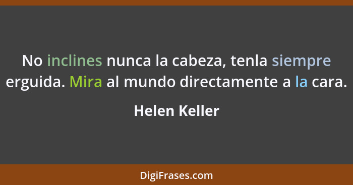 No inclines nunca la cabeza, tenla siempre erguida. Mira al mundo directamente a la cara.... - Helen Keller