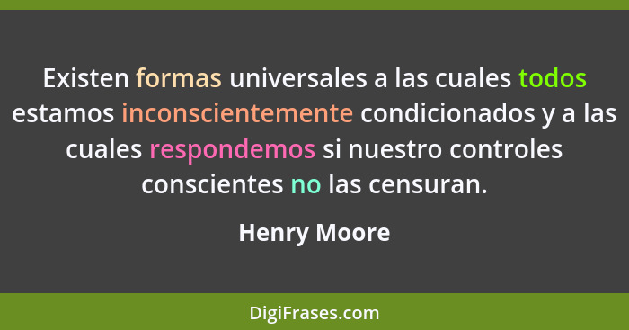 Existen formas universales a las cuales todos estamos inconscientemente condicionados y a las cuales respondemos si nuestro controles co... - Henry Moore