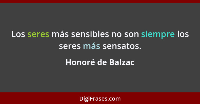 Los seres más sensibles no son siempre los seres más sensatos.... - Honoré de Balzac