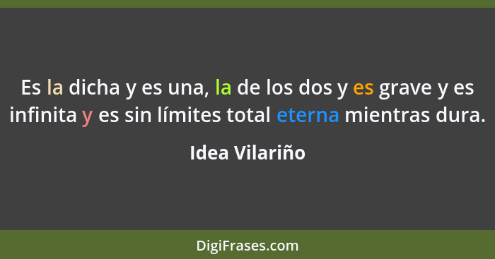 Es la dicha y es una, la de los dos y es grave y es infinita y es sin límites total eterna mientras dura.... - Idea Vilariño