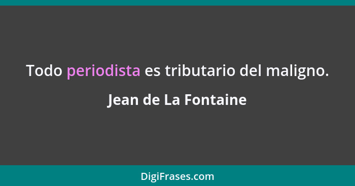 Todo periodista es tributario del maligno.... - Jean de La Fontaine