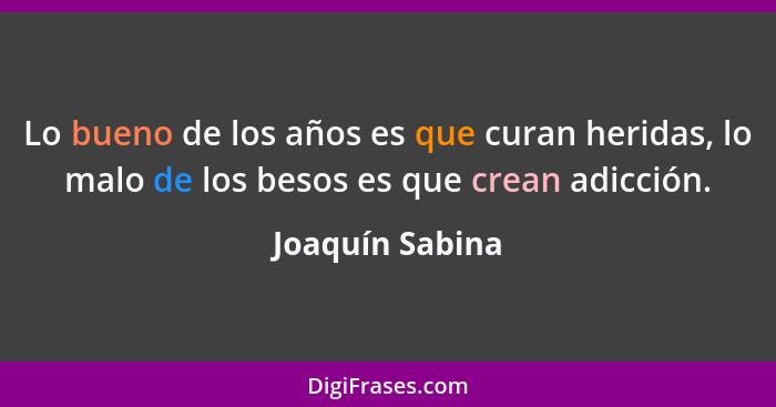 Lo bueno de los años es que curan heridas, lo malo de los besos es que crean adicción.... - Joaquín Sabina