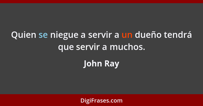 Quien se niegue a servir a un dueño tendrá que servir a muchos.... - John Ray