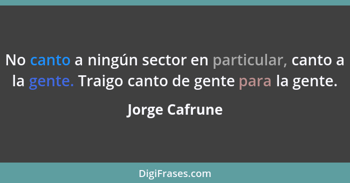 No canto a ningún sector en particular, canto a la gente. Traigo canto de gente para la gente.... - Jorge Cafrune