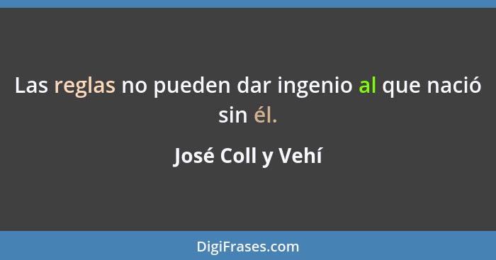 Las reglas no pueden dar ingenio al que nació sin él.... - José Coll y Vehí