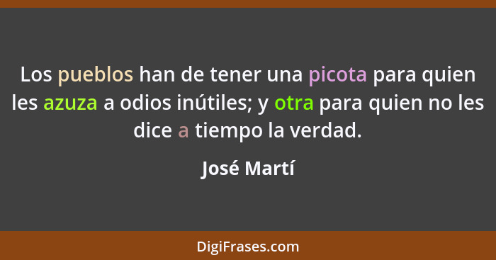 Los pueblos han de tener una picota para quien les azuza a odios inútiles; y otra para quien no les dice a tiempo la verdad.... - José Martí