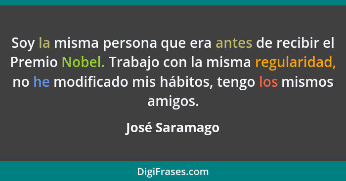 Soy la misma persona que era antes de recibir el Premio Nobel. Trabajo con la misma regularidad, no he modificado mis hábitos, tengo l... - José Saramago