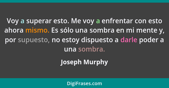 Voy a superar esto. Me voy a enfrentar con esto ahora mismo. Es sólo una sombra en mi mente y, por supuesto, no estoy dispuesto a darl... - Joseph Murphy