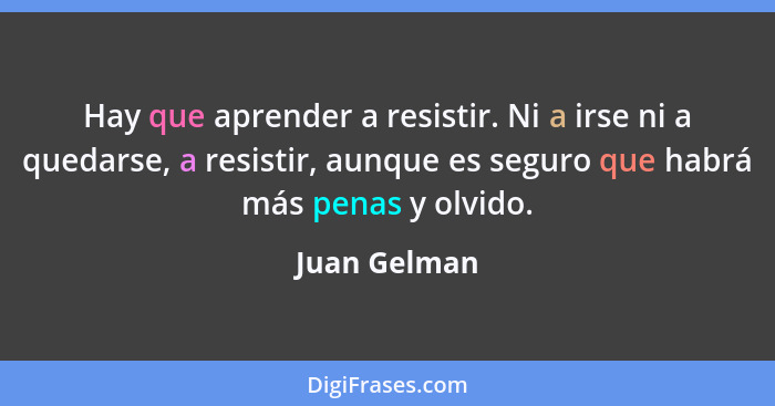 Hay que aprender a resistir. Ni a irse ni a quedarse, a resistir, aunque es seguro que habrá más penas y olvido.... - Juan Gelman