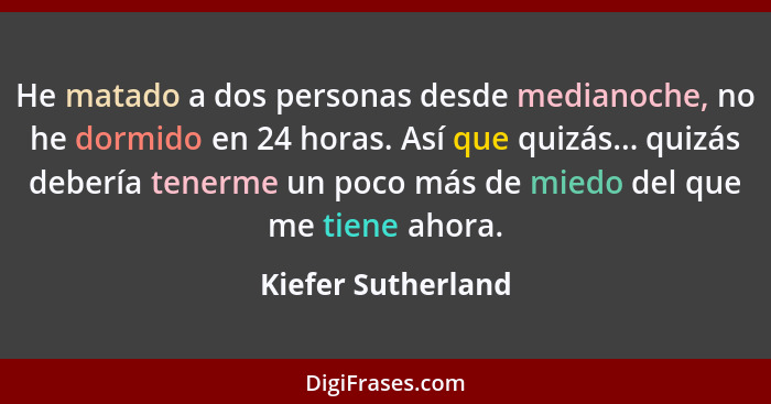 He matado a dos personas desde medianoche, no he dormido en 24 horas. Así que quizás... quizás debería tenerme un poco más de mied... - Kiefer Sutherland