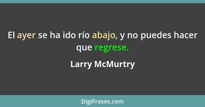 El ayer se ha ido río abajo, y no puedes hacer que regrese.... - Larry McMurtry