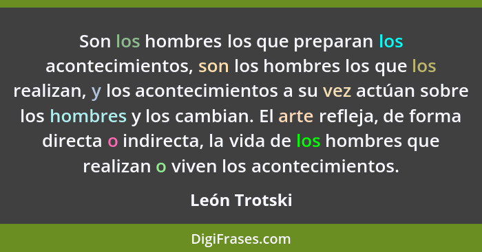 Son los hombres los que preparan los acontecimientos, son los hombres los que los realizan, y los acontecimientos a su vez actúan sobre... - León Trotski