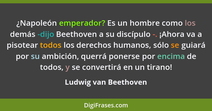 ¿Napoleón emperador? Es un hombre como los demás -dijo Beethoven a su discípulo -. ¡Ahora va a pisotear todos los derechos huma... - Ludwig van Beethoven