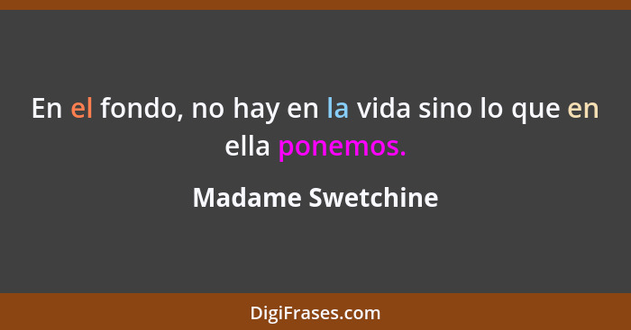 En el fondo, no hay en la vida sino lo que en ella ponemos.... - Madame Swetchine