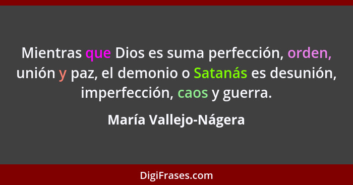 Mientras que Dios es suma perfección, orden, unión y paz, el demonio o Satanás es desunión, imperfección, caos y guerra.... - María Vallejo-Nágera