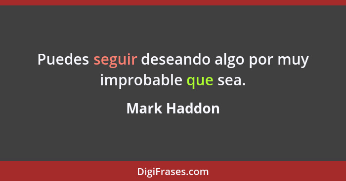 Puedes seguir deseando algo por muy improbable que sea.... - Mark Haddon