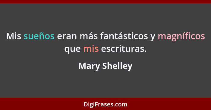 Mis sueños eran más fantásticos y magníficos que mis escrituras.... - Mary Shelley