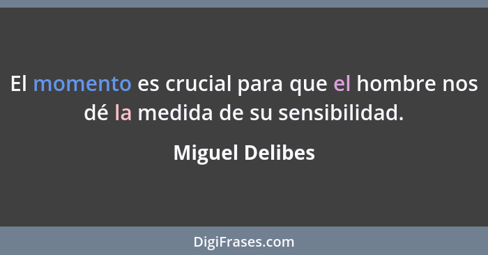 El momento es crucial para que el hombre nos dé la medida de su sensibilidad.... - Miguel Delibes