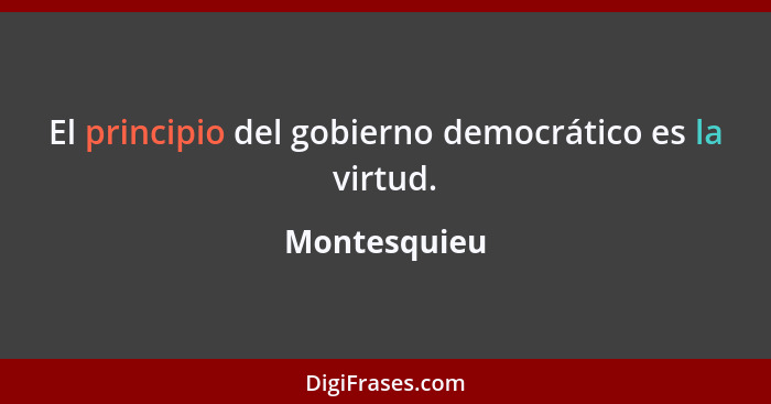 El principio del gobierno democrático es la virtud.... - Montesquieu