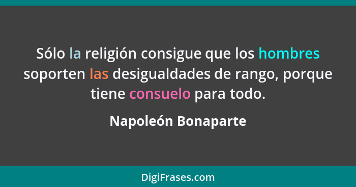 Sólo la religión consigue que los hombres soporten las desigualdades de rango, porque tiene consuelo para todo.... - Napoleón Bonaparte