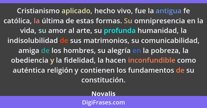 Cristianismo aplicado, hecho vivo, fue la antigua fe católica, la última de estas formas. Su omnipresencia en la vida, su amor al arte, su p... - Novalis