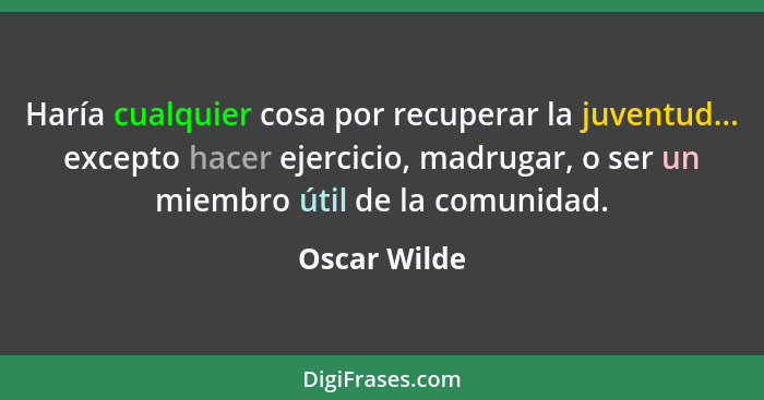 Haría cualquier cosa por recuperar la juventud... excepto hacer ejercicio, madrugar, o ser un miembro útil de la comunidad.... - Oscar Wilde