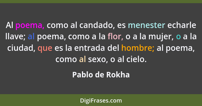 Al poema, como al candado, es menester echarle llave; al poema, como a la flor, o a la mujer, o a la ciudad, que es la entrada del ho... - Pablo de Rokha