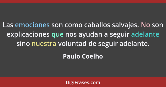 Las emociones son como caballos salvajes. No son explicaciones que nos ayudan a seguir adelante sino nuestra voluntad de seguir adelant... - Paulo Coelho