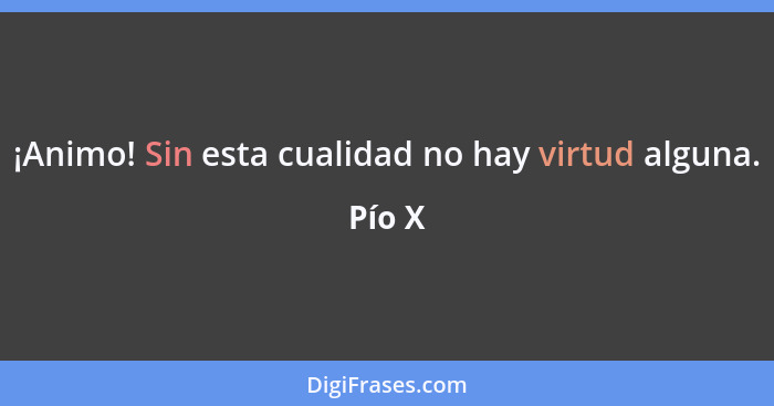 ¡Animo! Sin esta cualidad no hay virtud alguna.... - Pío X