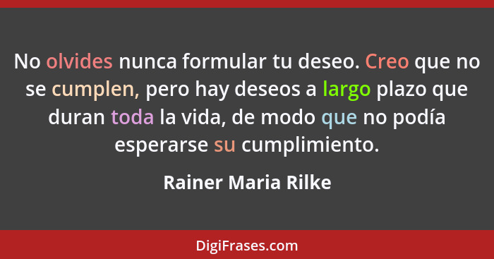 No olvides nunca formular tu deseo. Creo que no se cumplen, pero hay deseos a largo plazo que duran toda la vida, de modo que no... - Rainer Maria Rilke