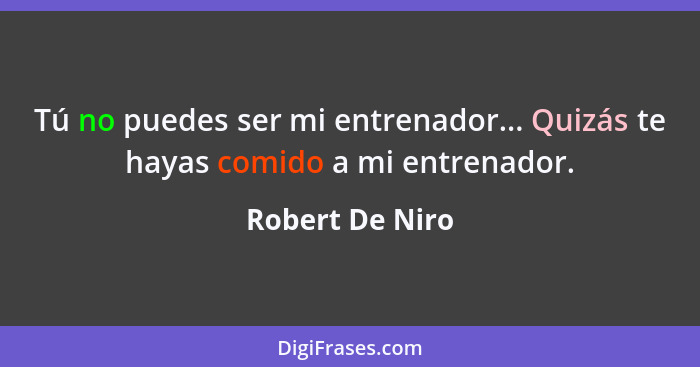 Tú no puedes ser mi entrenador... Quizás te hayas comido a mi entrenador.... - Robert De Niro