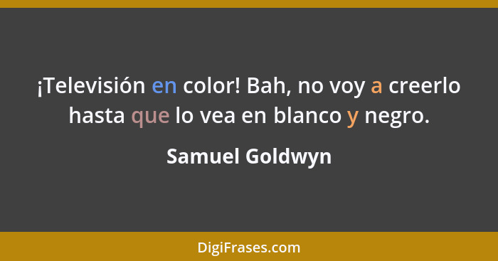 ¡Televisión en color! Bah, no voy a creerlo hasta que lo vea en blanco y negro.... - Samuel Goldwyn