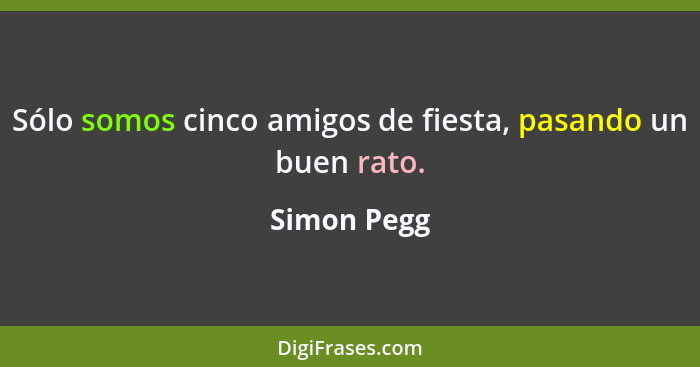 Sólo somos cinco amigos de fiesta, pasando un buen rato.... - Simon Pegg