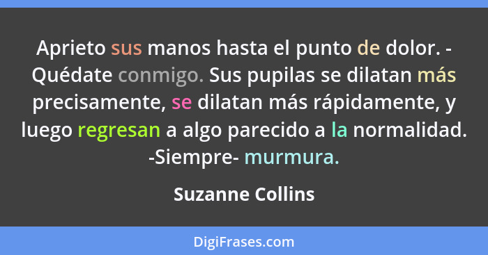 Aprieto sus manos hasta el punto de dolor. - Quédate conmigo. Sus pupilas se dilatan más precisamente, se dilatan más rápidamente, y... - Suzanne Collins