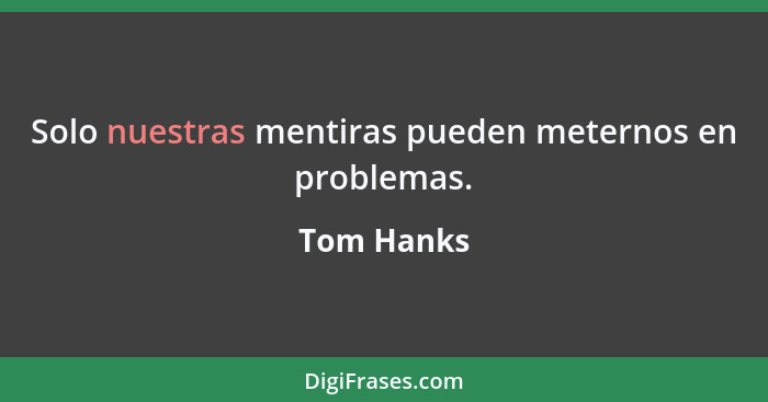 Solo nuestras mentiras pueden meternos en problemas.... - Tom Hanks