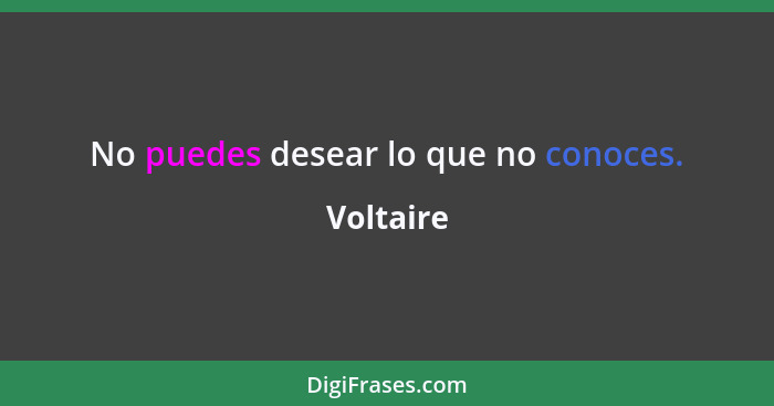 No puedes desear lo que no conoces.... - Voltaire