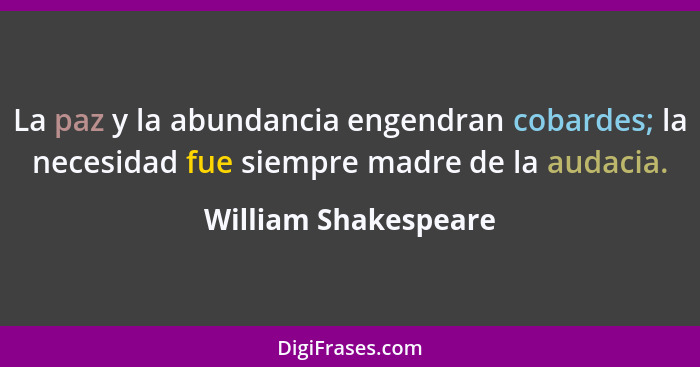 La paz y la abundancia engendran cobardes; la necesidad fue siempre madre de la audacia.... - William Shakespeare